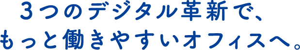 ３つのデジタル革新で、もっと働きやすいオフィスへ。