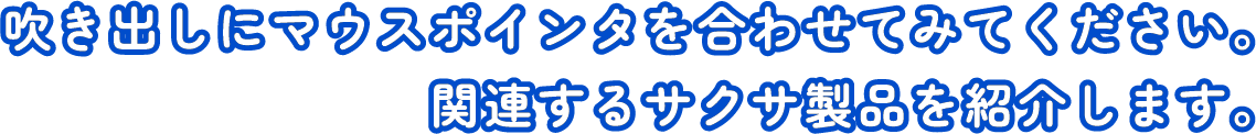 吹き出しにマウスポインタを合わせてみてください。関連するサクサ製品を紹介します。