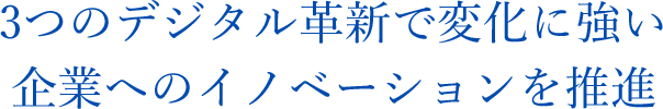 3つのデジタル革新で 変化に強い企業へのイノベーションを推進