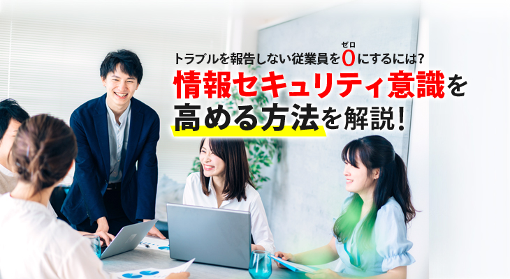 トラブルを報告しない従業員をゼロにするには？<br/>情報セキュリティ意識を高める方法を解説