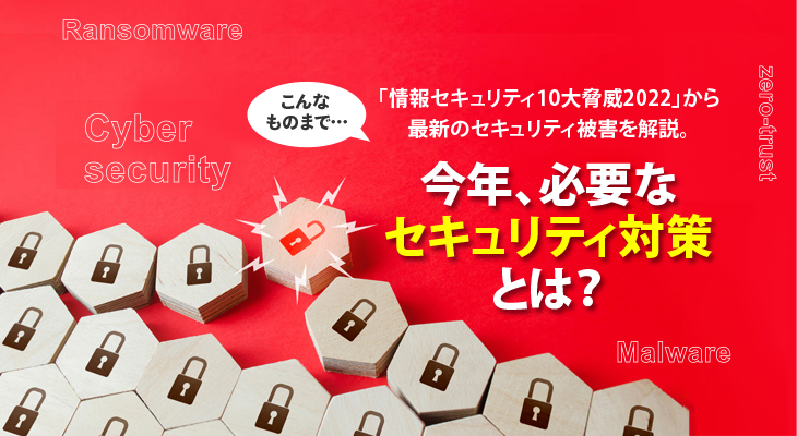 こんなものまで…「情報セキュリティ10大脅威2022」から<br/>最新のセキュリティ被害を解説。今年、必要なセキュリティ対策とは？