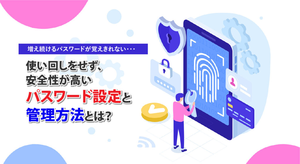 増え続けるパスワードが覚えきれない・・・<br/>使い回しをせず、安全性が高いパスワード設定と管理方法とは？