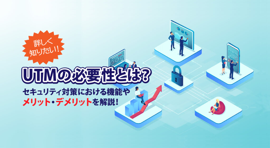 詳しく知りたい！中小企業におけるUTMの必要性とは？<br/>セキュリティ対策における効果やメリット・デメリットを解説！