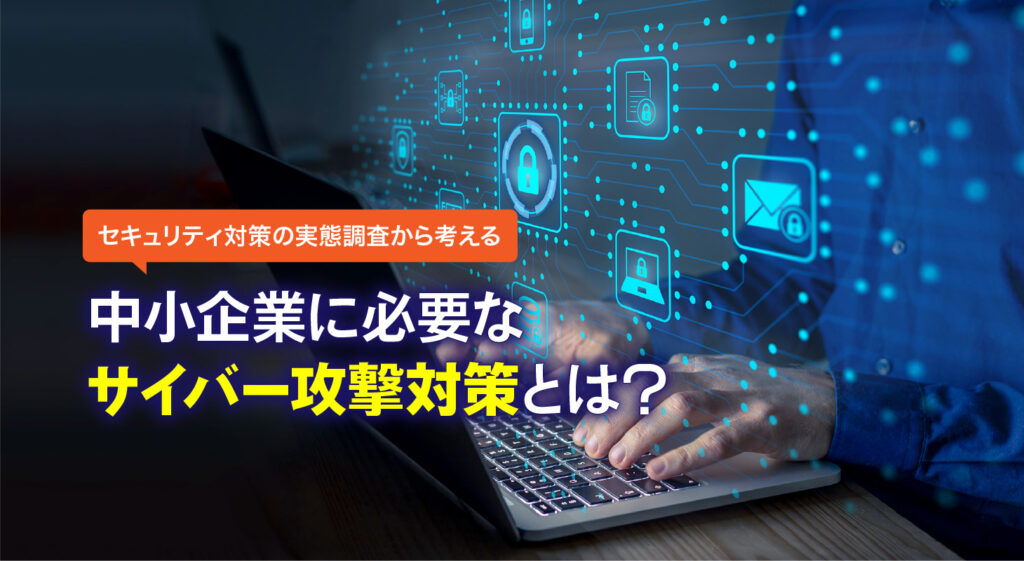 セキュリティ対策の実態調査から考える<br />中小企業に必要なサイバー攻撃対策とは