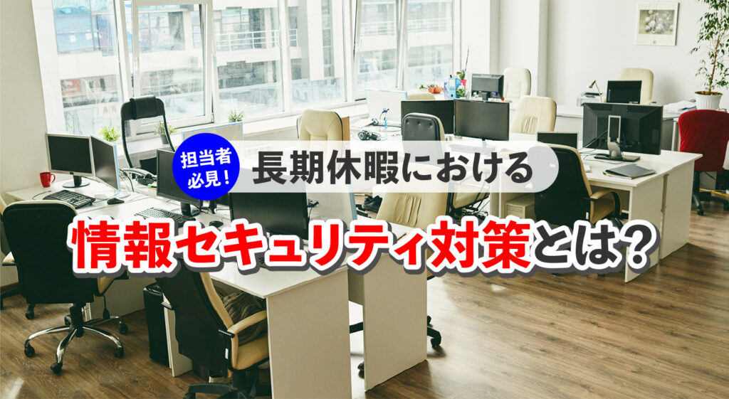 担当者必見！<br/>長期休暇における情報セキュリティ対策とは