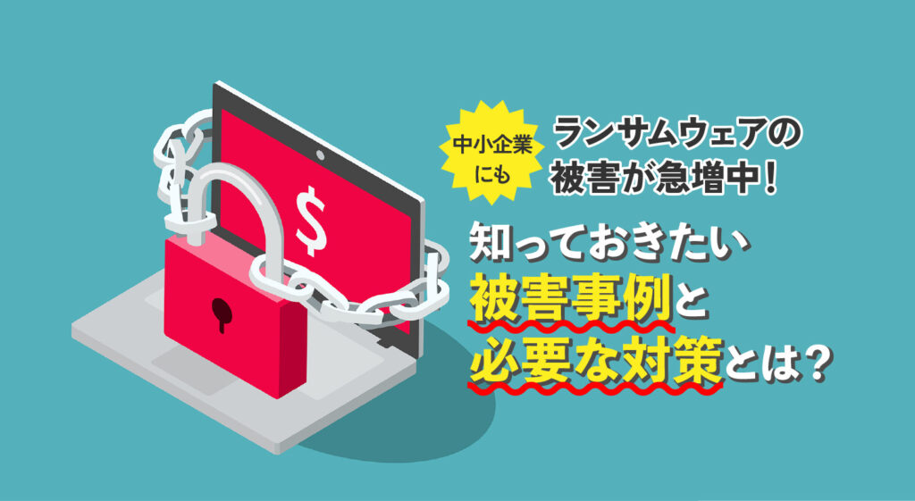 中小企業にもランサムウェアの被害が急増中！<br/>知っておきたい被害事例と必要な対策とは？