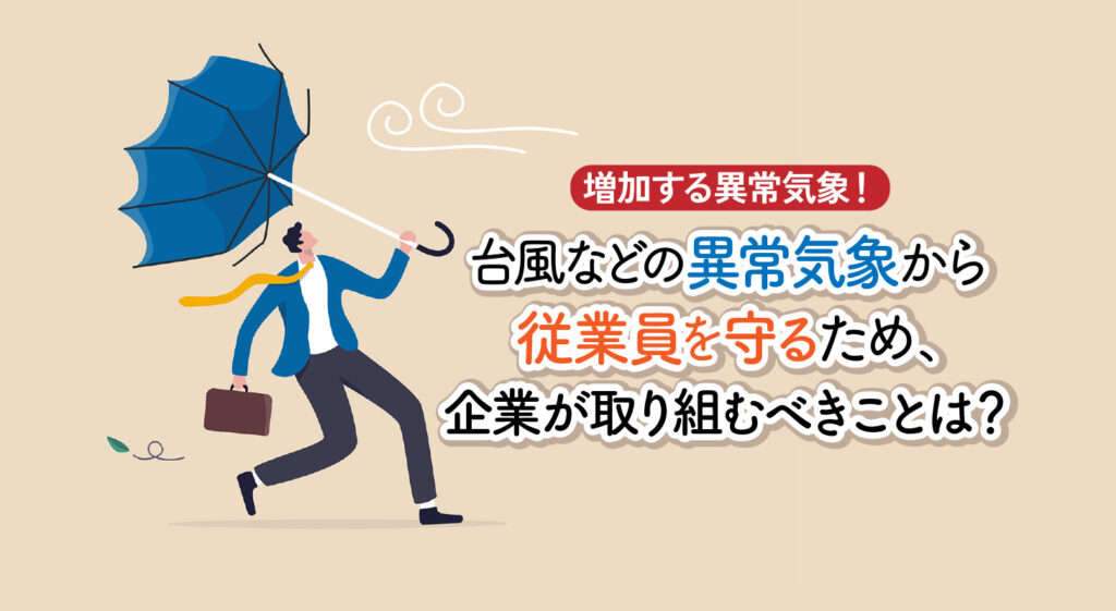 増加する異常気象！<br/>台風などの異常気象から従業員を守るため、企業が取り組むべきことは？