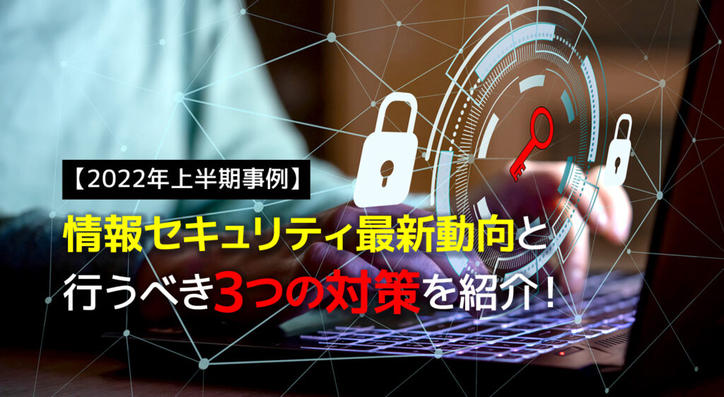 【2022年上半期事例】情報セキュリティ最新動向と行うべき3つの対策を紹介！