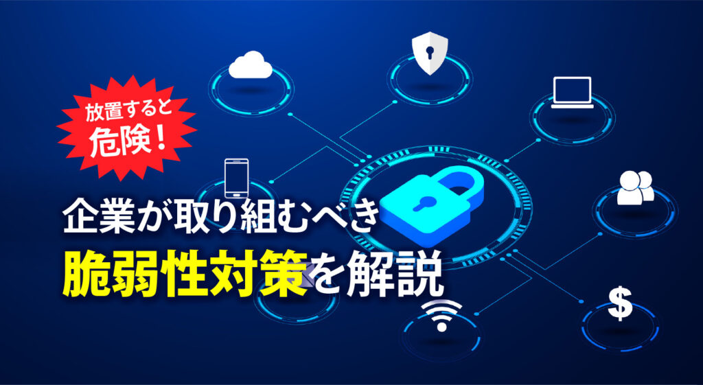 放置すると危険！<br/>企業が取り組むべき脆弱性対策を解説