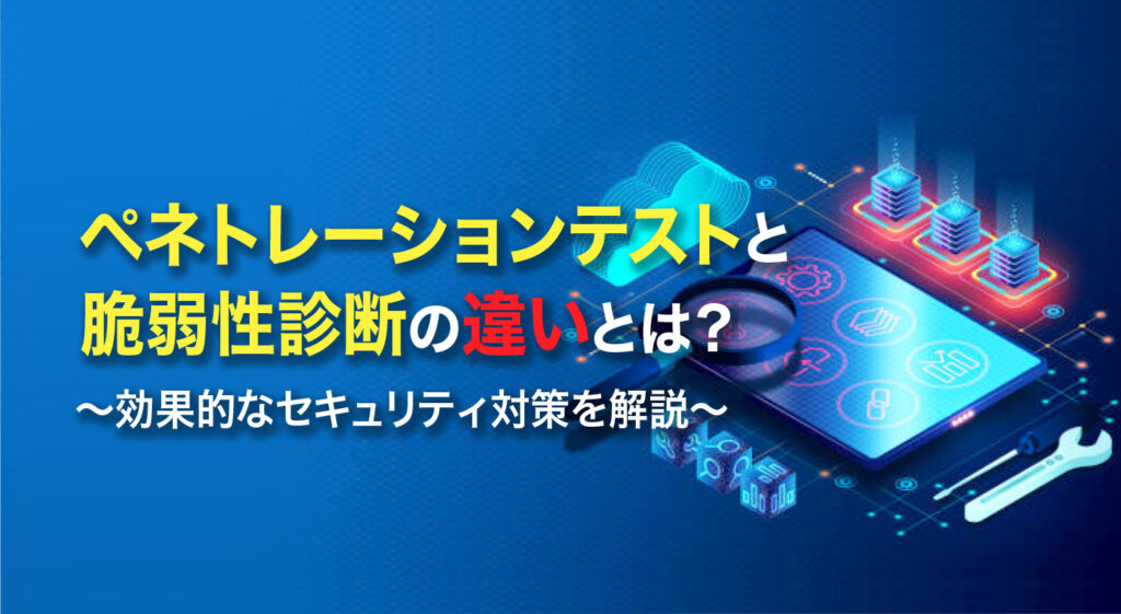 ペネトレーションテストと脆弱性診断の違いとは？<br/>効果的なセキュリティ対策を解説