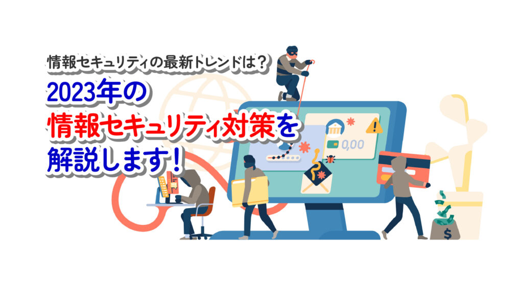 情報セキュリティの最新トレンドは？<br/>2023年の情報セキュリティ対策を解説します！