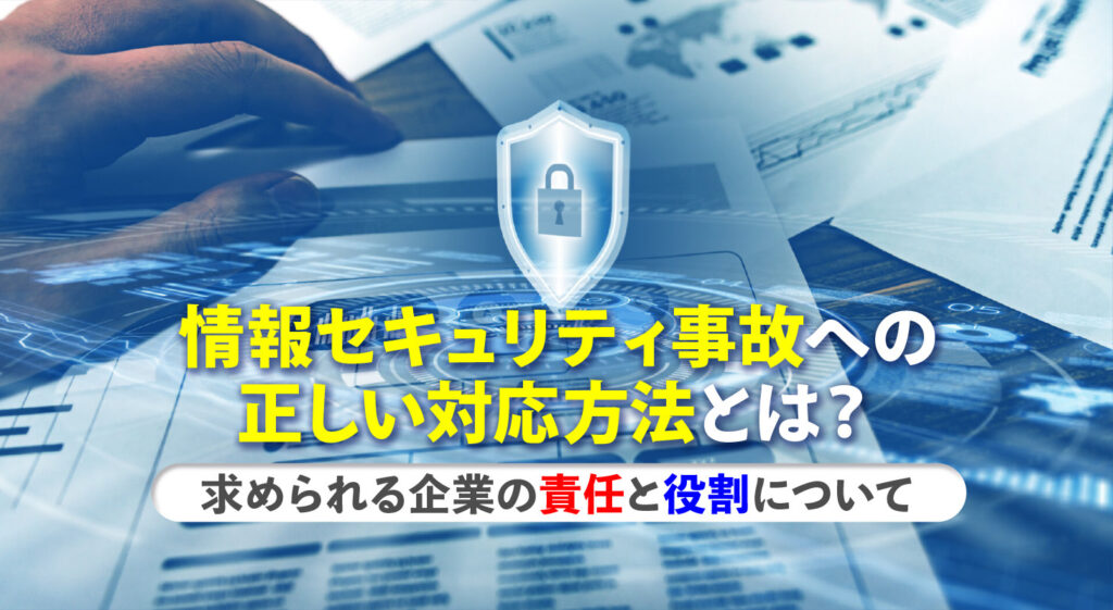 情報セキュリティ事故への正しい対応方法とは？<br/>求められる企業の責任と役割について