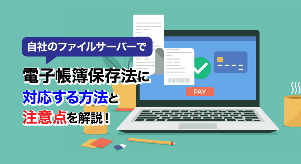 自社のファイルサーバーで<br/>電子帳簿保存法に対応する方法と注意点を解説！