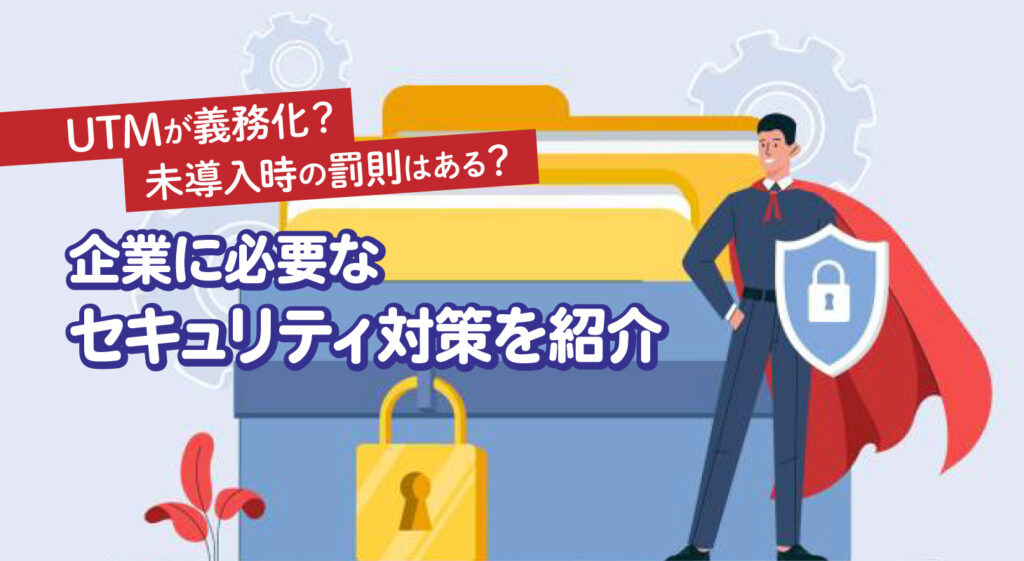 UTMが義務化？未導入時の罰則はある？<br/>中小企業に必要なセキュリティ対策を紹介