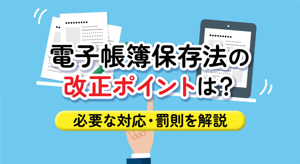 電子帳簿保存法の改正ポイントは？<br/>必要な対応・罰則を解説