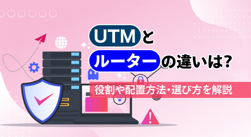 UTMとルータの違いとは？<br/>役割や配置方法・選び方を解説