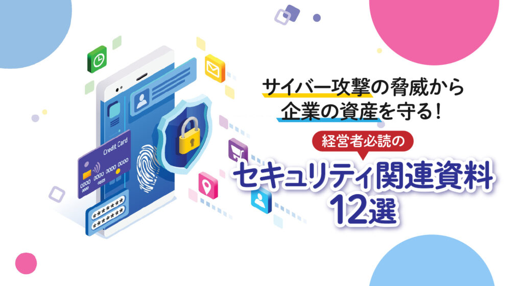 サイバー攻撃の脅威から企業の資産を守る！<br/>経営者必読のセキュリティ関連資料12選