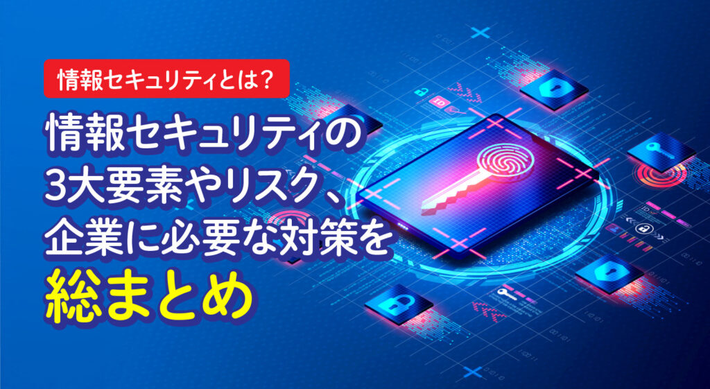 情報セキュリティとは？<br/>情報セキュリティの3大要素やリスク、企業に必要な対策を総まとめ