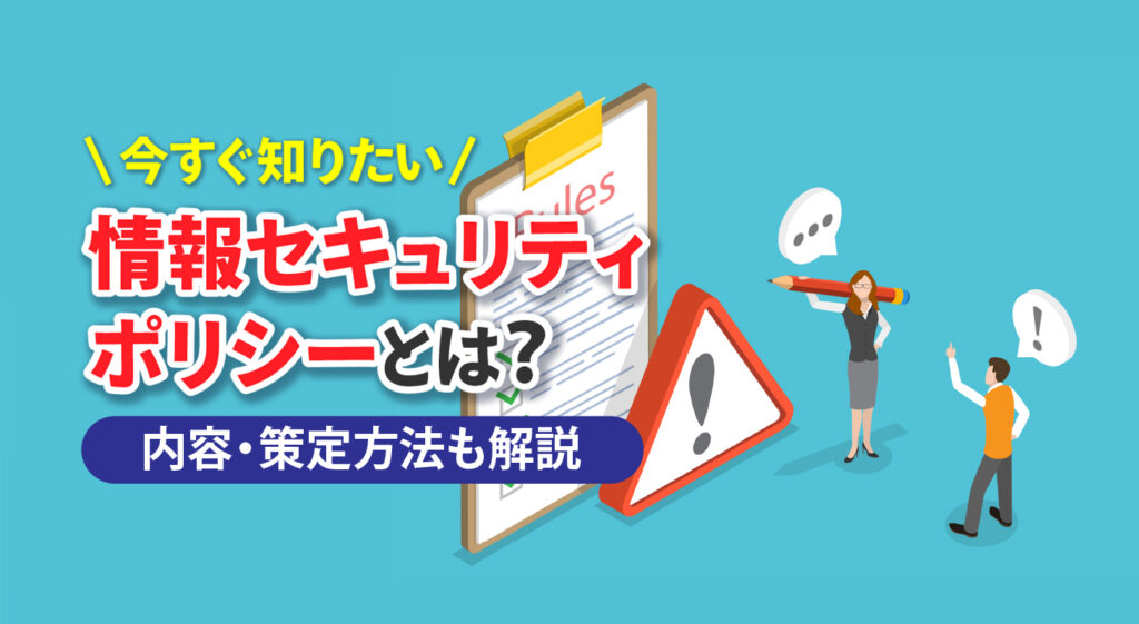 今すぐ知りたい情報セキュリティポリシーとは？<br/>内容・策定方法も解説