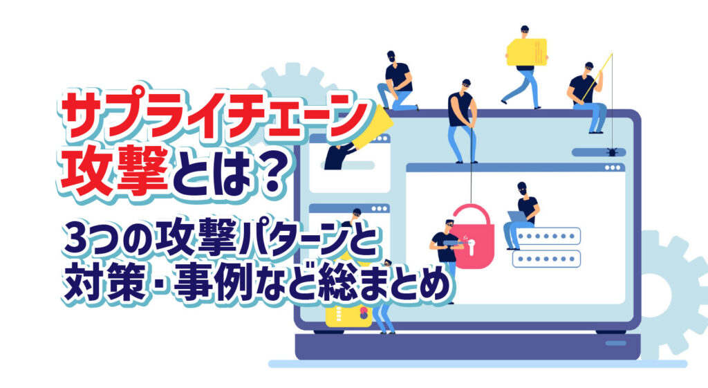 サプライチェーン攻撃とは？<br/>3つの攻撃パターンと対策・事例など総まとめ