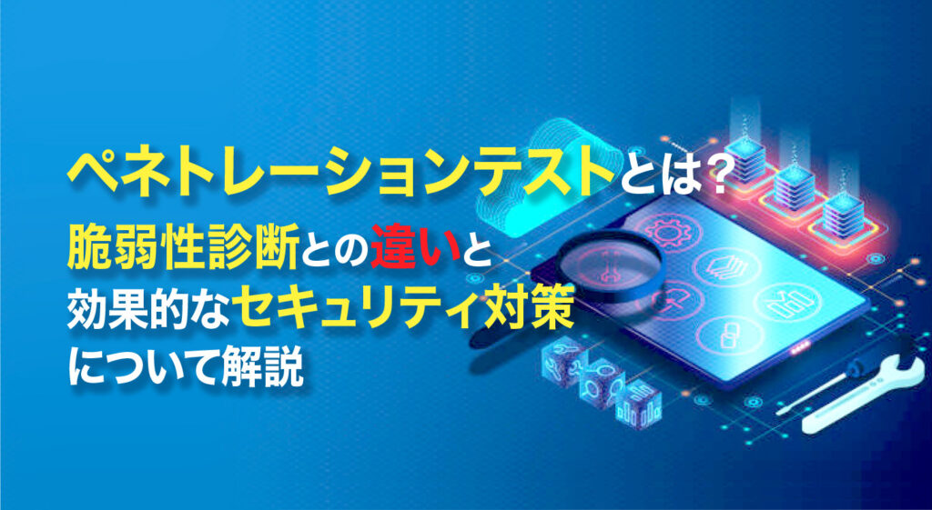 ペネトレーションテストとは？<br />脆弱性診断との違いと効果的なセキュリティ対策について解説