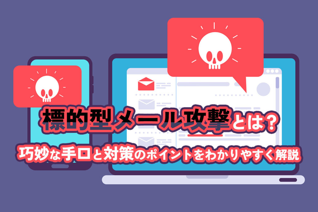 標的型メール攻撃とは？<br /> 巧妙な手口と対策のポイントをわかりやすく解説
