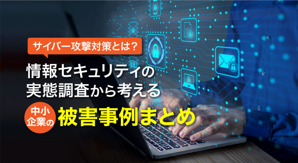 サイバー攻撃対策とは？<br />情報セキュリティの実態調査から考える中小企業の被害事例まとめ