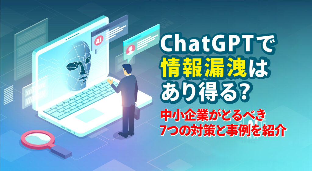 ChatGPTで情報漏洩はあり得る？<br />中小企業がとるべき7つの対策と事例を紹介